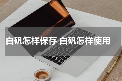 白矾怎样保存 白矾怎样使用