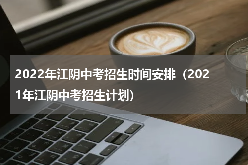 2022年江阴中考招生时间安排（2021年江阴中考招生计划）