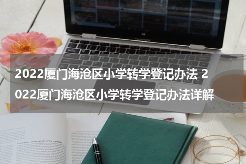2022厦门海沧区小学转学登记办法 2022厦门海沧区小学转学登记办法详解