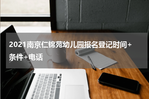 2021南京仁锦苑幼儿园报名登记时间+条件+电话