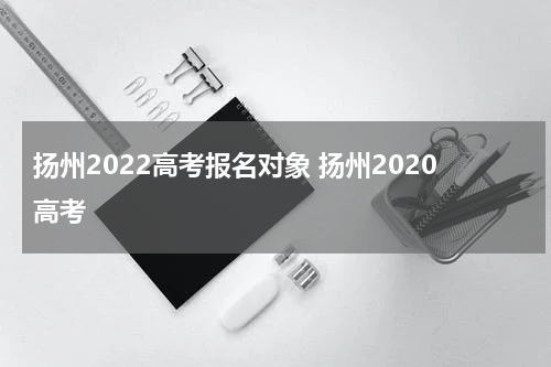 扬州2022高考报名对象 扬州2020高考