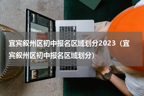 宜宾叙州区初中报名区域划分2023（宜宾叙州区初中报名区域划分）