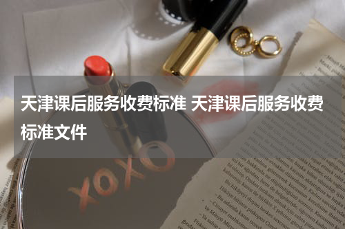 天津课后服务收费标准 天津课后服务收费标准文件