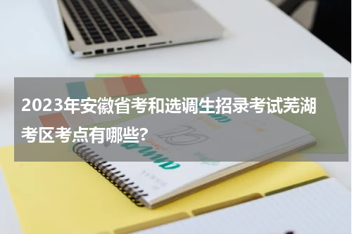 2023年安徽省考和选调生招录考试芜湖考区考点有哪些?