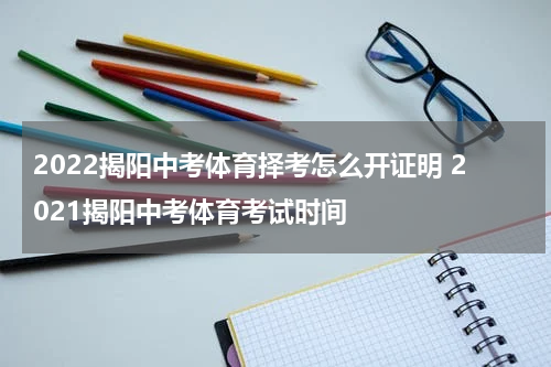 2022揭阳中考体育择考怎么开证明 2021揭阳中考体育考试时间