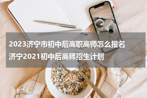 2023济宁市初中后高职高师怎么报名 济宁2021初中后高师招生计划
