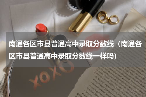 南通各区市县普通高中录取分数线（南通各区市县普通高中录取分数线一样吗）