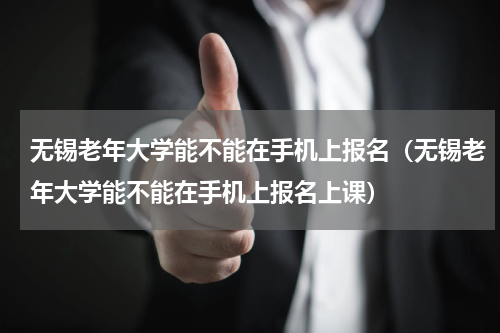 无锡老年大学能不能在手机上报名（无锡老年大学能不能在手机上报名上课）