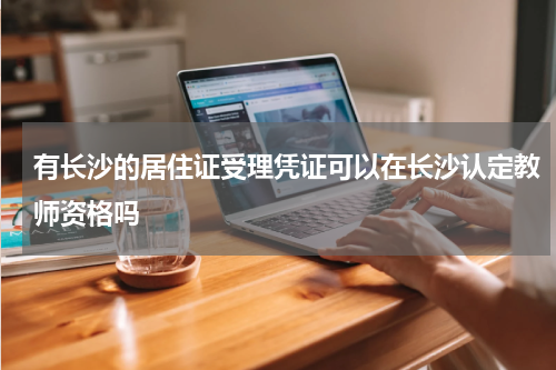 有长沙的居住证受理凭证可以在长沙认定教师资格吗