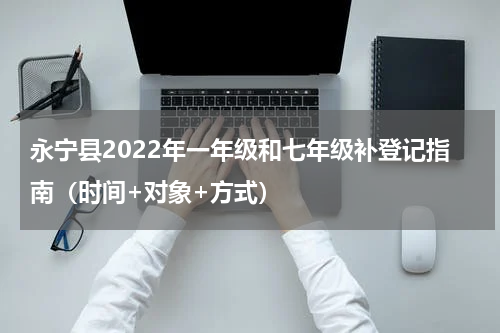 永宁县2022年一年级和七年级补登记指南（时间+对象+方式）