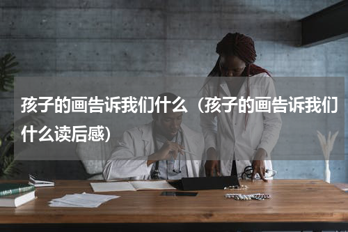 孩子的画告诉我们什么（孩子的画告诉我们什么读后感）