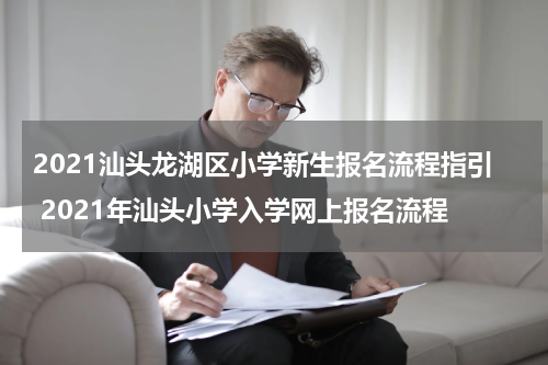 2021汕头龙湖区小学新生报名流程指引 2021年汕头小学入学网上报名流程