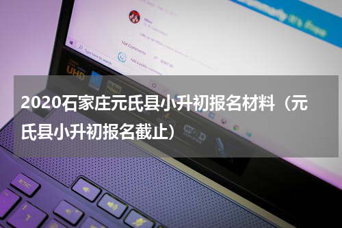 2020石家庄元氏县小升初报名材料（元氏县小升初报名截止）