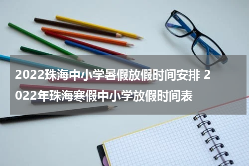 2022珠海中小学暑假放假时间安排 2022年珠海寒假中小学放假时间表