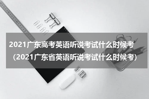 2021广东高考英语听说考试什么时候考（2021广东省英语听说考试什么时候考）