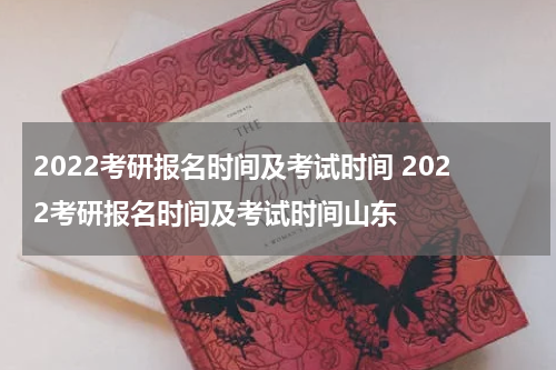 2022考研报名时间及考试时间 2022考研报名时间及考试时间山东
