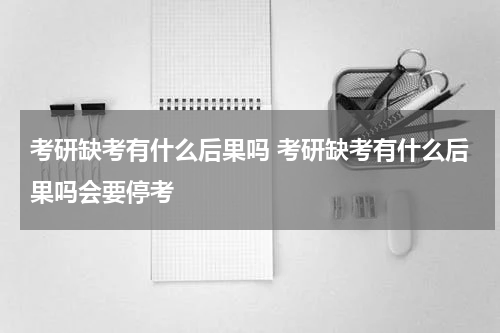 考研缺考有什么后果吗 考研缺考有什么后果吗会要停考