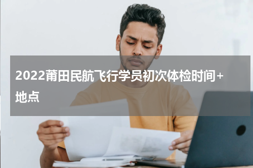 2022莆田民航飞行学员初次体检时间+地点