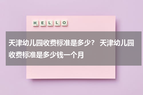 天津幼儿园收费标准是多少？ 天津幼儿园收费标准是多少钱一个月
