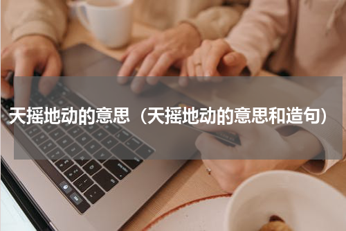 天摇地动的意思（天摇地动的意思和造句）