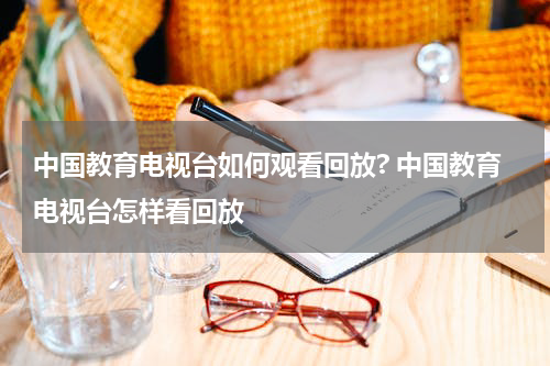 中国教育电视台如何观看回放? 中国教育电视台怎样看回放