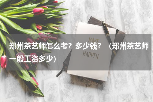 郑州茶艺师怎么考？多少钱？（郑州茶艺师一般工资多少）