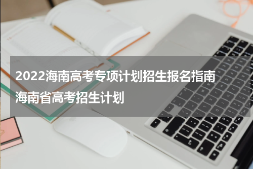 2022海南高考专项计划招生报名指南 海南省高考招生计划