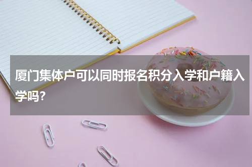 厦门集体户可以同时报名积分入学和户籍入学吗？