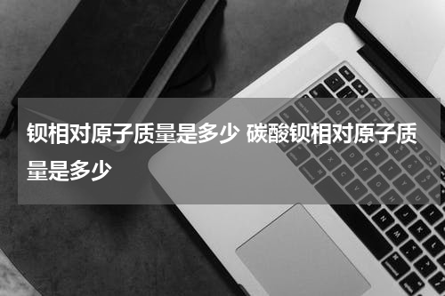 钡相对原子质量是多少 碳酸钡相对原子质量是多少