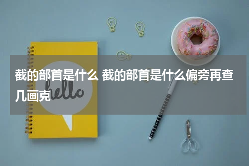 截的部首是什么 截的部首是什么偏旁再查几画克