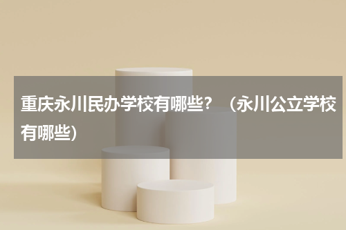 重庆永川民办学校有哪些？（永川公立学校有哪些）