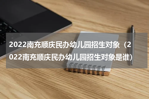 2022南充顺庆民办幼儿园招生对象（2022南充顺庆民办幼儿园招生对象是谁）