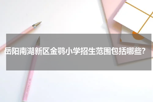 岳阳南湖新区金鹗小学招生范围包括哪些？
