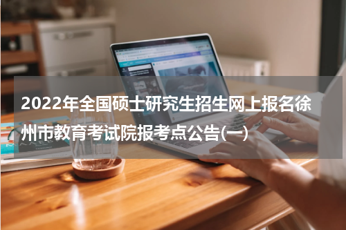 2022年全国硕士研究生招生网上报名徐州市教育考试院报考点公告(一)