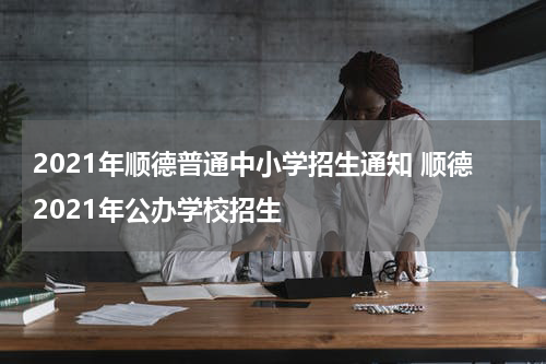 2021年顺德普通中小学招生通知 顺德2021年公办学校招生