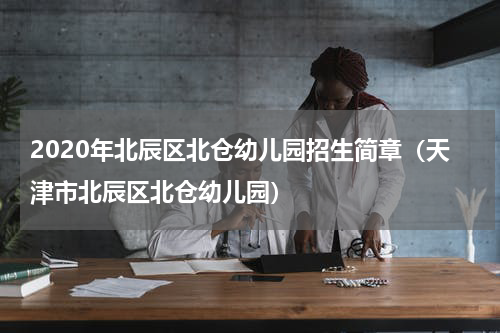 2020年北辰区北仓幼儿园招生简章（天津市北辰区北仓幼儿园）