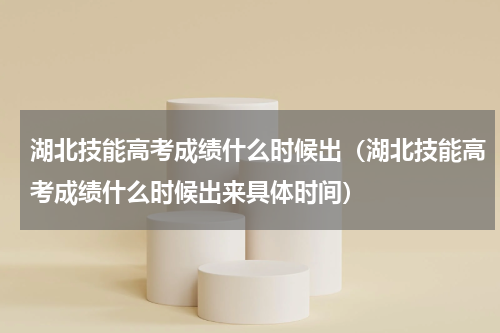 湖北技能高考成绩什么时候出（湖北技能高考成绩什么时候出来具体时间）