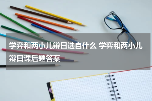 学弈和两小儿辩日选自什么 学弈和两小儿辩日课后题答案
