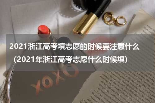 2021浙江高考填志愿的时候要注意什么（2021年浙江高考志愿什么时候填）