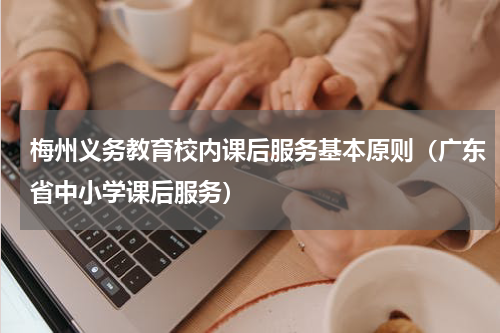 梅州义务教育校内课后服务基本原则（广东省中小学课后服务）