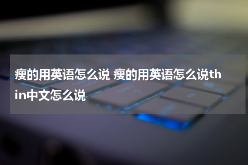 瘦的用英语怎么说 瘦的用英语怎么说thin中文怎么说