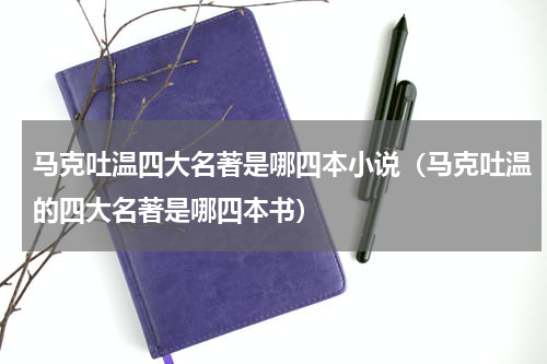 马克吐温四大名著是哪四本小说（马克吐温的四大名著是哪四本书）