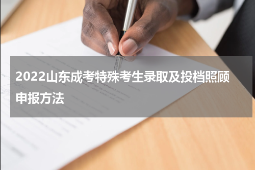 2022山东成考特殊考生录取及投档照顾申报方法