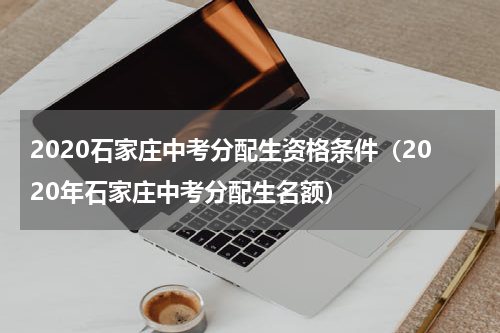 2020石家庄中考分配生资格条件（2020年石家庄中考分配生名额）