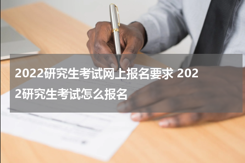2022研究生考试网上报名要求 2022研究生考试怎么报名