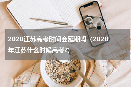 2020江苏高考时间会延期吗（2020年江苏什么时候高考?）