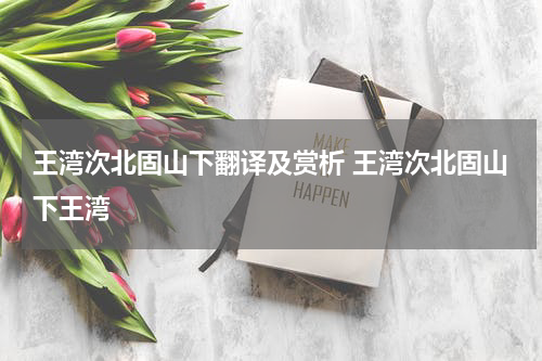 王湾次北固山下翻译及赏析 王湾次北固山下王湾