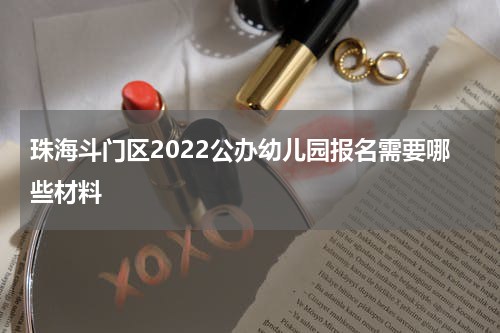 珠海斗门区2022公办幼儿园报名需要哪些材料