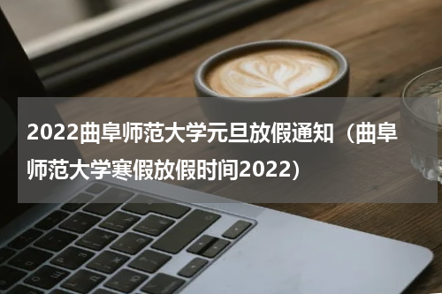 2022曲阜师范大学元旦放假通知（曲阜师范大学寒假放假时间2022）