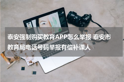泰安强制购买教育APP怎么举报 泰安市教育局电话号码举报有偿补课人